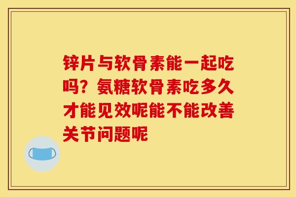 锌片与软骨素能一起吃吗？氨糖软骨素吃多久才能见效呢能不能改善关节问题呢