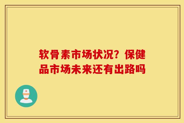 软骨素市场状况？保健品市场未来还有出路吗