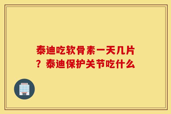 泰迪吃软骨素一天几片？泰迪保护关节吃什么