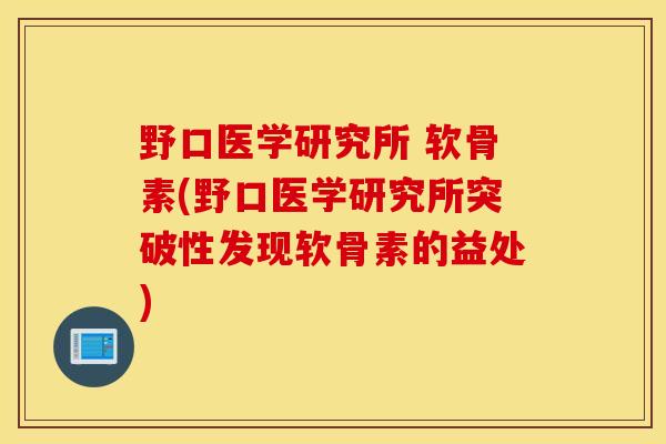 野口医学研究所 软骨素(野口医学研究所突破性发现软骨素的益处)