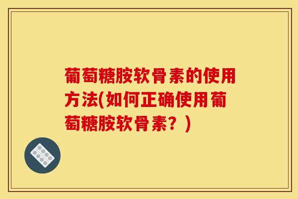 葡萄糖胺软骨素的使用方法(如何正确使用葡萄糖胺软骨素？)