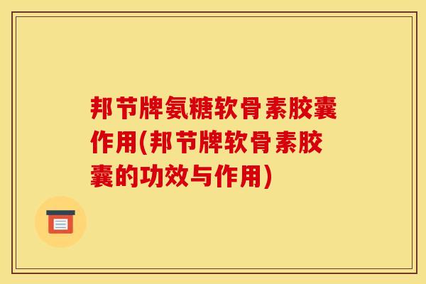 邦节牌氨糖软骨素胶囊作用(邦节牌软骨素胶囊的功效与作用)