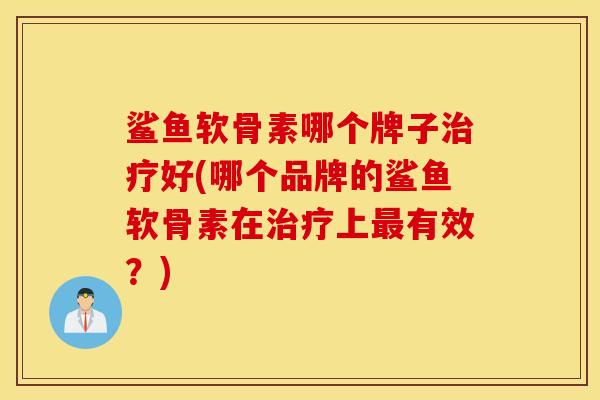 鲨鱼软骨素哪个牌子治疗好(哪个品牌的鲨鱼软骨素在治疗上最有效？)