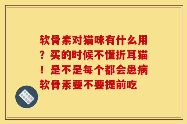 软骨素对猫咪有什么用？买的时候不懂折耳猫！是不是每个都会患病软骨素要不要提前吃