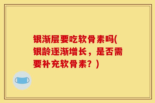 银渐层要吃软骨素吗(银龄逐渐增长,是否需要补充软骨素?) 银渐层要吃软骨素吗(银龄逐渐增长,是否需要补充软骨素?)