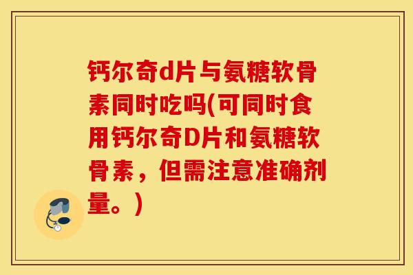钙尔奇d片与氨糖软骨素同时吃吗(可同时食用钙尔奇D片和氨糖软骨素,但需注意准确剂量。) 钙尔奇d片与氨糖软骨素同时吃吗(可同时食用钙尔奇D片和氨糖软骨素,但需注意准确剂量。)