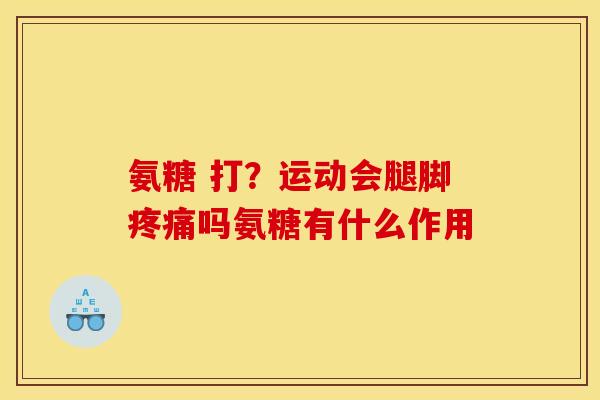 氨糖 打？运动会腿脚疼痛吗氨糖有什么作用