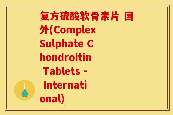 复方硫酸软骨素片 国外(Complex Sulphate Chondroitin Tablets - International)