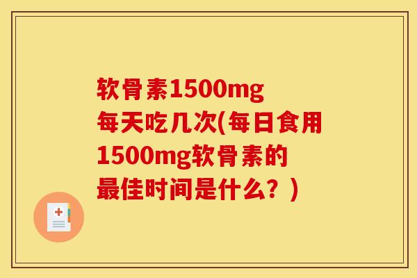 软骨素1500mg 每天吃几次(每日食用1500mg软骨素的最佳时间是什么？)