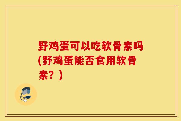 野鸡蛋可以吃软骨素吗(野鸡蛋能否食用软骨素？)