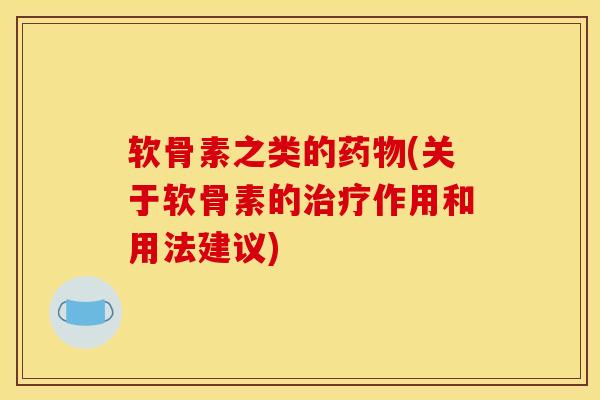 软骨素之类的药物(关于软骨素的治疗作用和用法建议)
