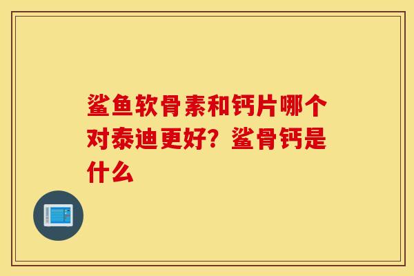 鲨鱼软骨素和钙片哪个对泰迪更好？鲨骨钙是什么
