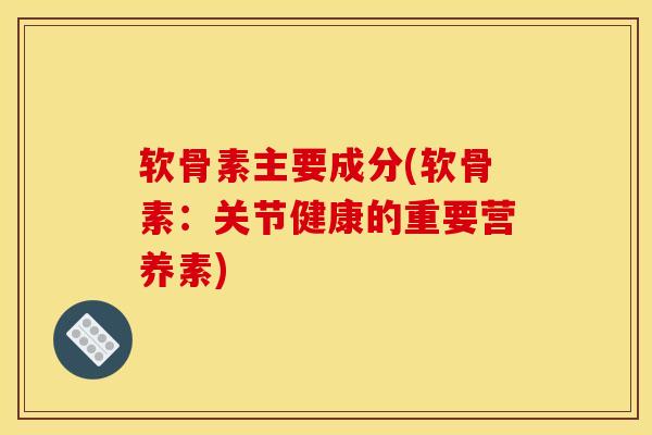 软骨素主要成分(软骨素：关节健康的重要营养素)