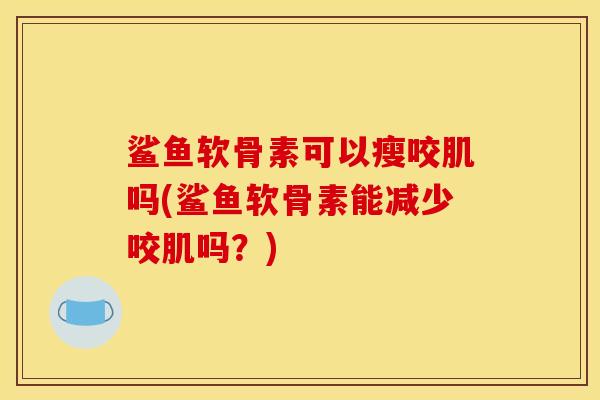 鲨鱼软骨素可以瘦咬肌吗(鲨鱼软骨素能减少咬肌吗？)