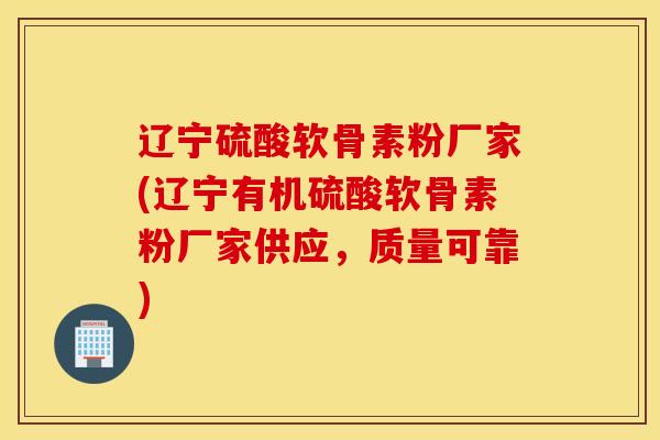 辽宁硫酸软骨素粉厂家(辽宁有机硫酸软骨素粉厂家供应，质量可靠)