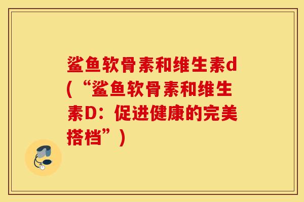 鲨鱼软骨素和维生素d(“鲨鱼软骨素和维生素D：促进健康的完美搭档”)