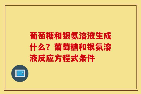 葡萄糖和银氨溶液生成什么？葡萄糖和银氨溶液反应方程式条件