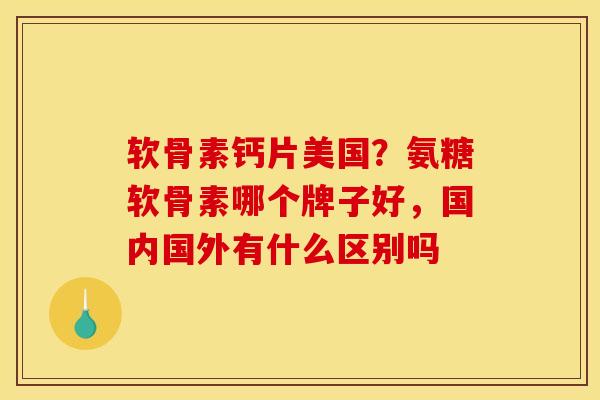 软骨素钙片美国？氨糖软骨素哪个牌子好，国内国外有什么区别吗