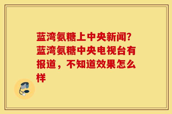 蓝湾氨糖上中央新闻？蓝湾氨糖中央电视台有报道，不知道效果怎么样