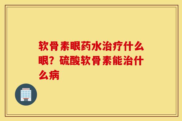 软骨素眼药水治疗什么眼？硫酸软骨素能治什么病