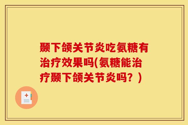 颞下颌关节炎吃氨糖有治疗效果吗(氨糖能治疗颞下颌关节炎吗？)