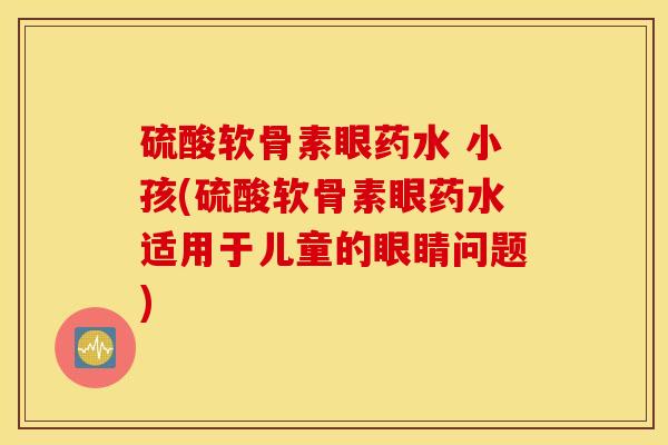 硫酸软骨素眼药水 小孩(硫酸软骨素眼药水适用于儿童的眼睛问题)