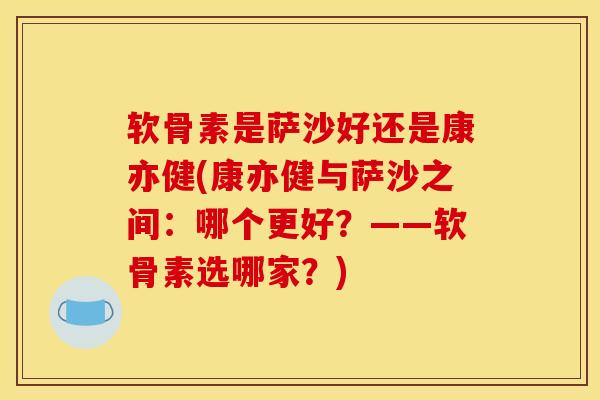 软骨素是萨沙好还是康亦健(康亦健与萨沙之间:哪个更好?——软骨素选哪家?) 软骨素是萨沙好还是康亦健(康亦健与萨沙之间:哪个更好?——软骨素选哪家?)