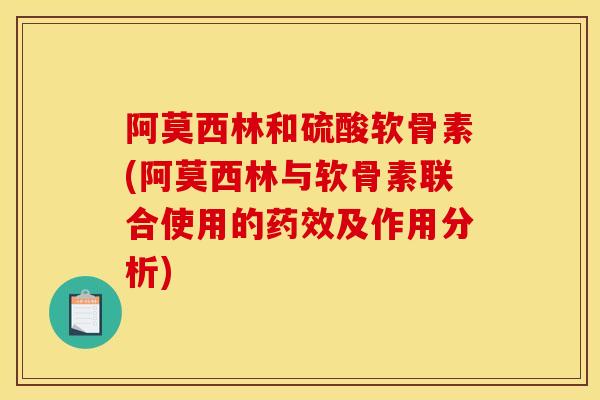 阿莫西林和硫酸软骨素(阿莫西林与软骨素联合使用的药效及作用分析)