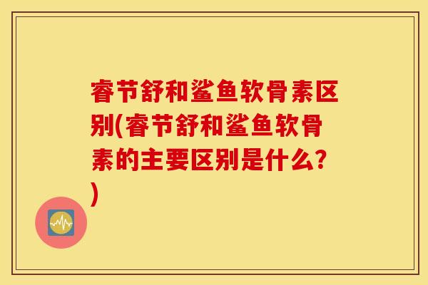 睿节舒和鲨鱼软骨素区别(睿节舒和鲨鱼软骨素的主要区别是什么？)