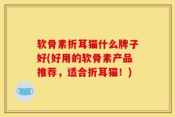 软骨素折耳猫什么牌子好(好用的软骨素产品推荐,适合折耳猫!) 软骨素折耳猫什么牌子好(好用的软骨素产品推荐,适合折耳猫!)
