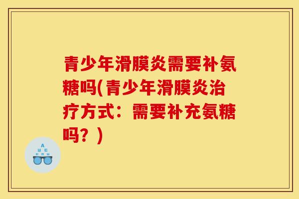 青少年滑膜炎需要补氨糖吗(青少年滑膜炎治疗方式：需要补充氨糖吗？)