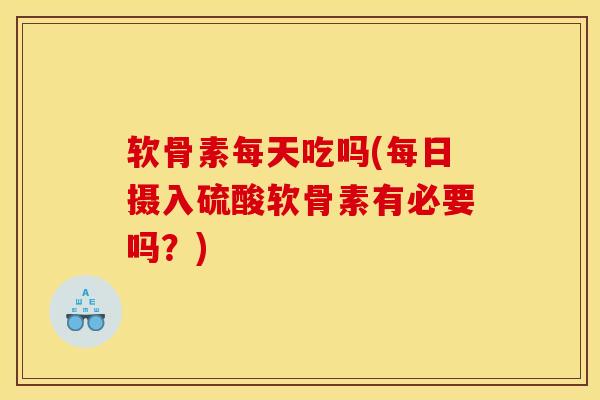 软骨素每天吃吗(每日摄入硫酸软骨素有必要吗？)