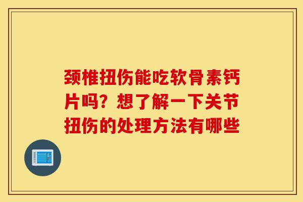 颈椎扭伤能吃软骨素钙片吗?想了解一下关节扭伤的处理方法有哪些 颈椎扭伤能吃软骨素钙片吗?想了解一下关节扭伤的处理方法有哪些