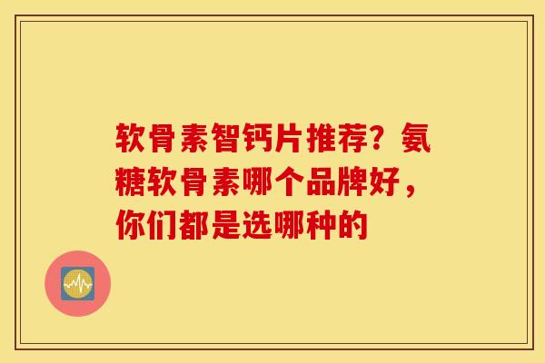 软骨素智钙片推荐？氨糖软骨素哪个品牌好，你们都是选哪种的