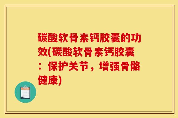 碳酸软骨素钙胶囊的功效(碳酸软骨素钙胶囊：保护关节，增强骨骼健康)