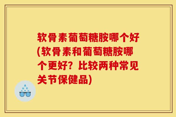 软骨素葡萄糖胺哪个好(软骨素和葡萄糖胺哪个更好？比较两种常见关节保健品)