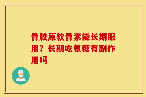 骨胶原软骨素能长期服用？长期吃氨糖有副作用吗