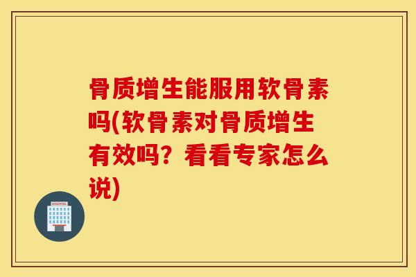 骨质增生能服用软骨素吗(软骨素对骨质增生有效吗？看看专家怎么说)