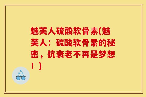魅芙人硫酸软骨素(魅芙人：硫酸软骨素的秘密，抗衰老不再是梦想！)