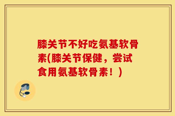 膝关节不好吃氨基软骨素(膝关节保健，尝试食用氨基软骨素！)