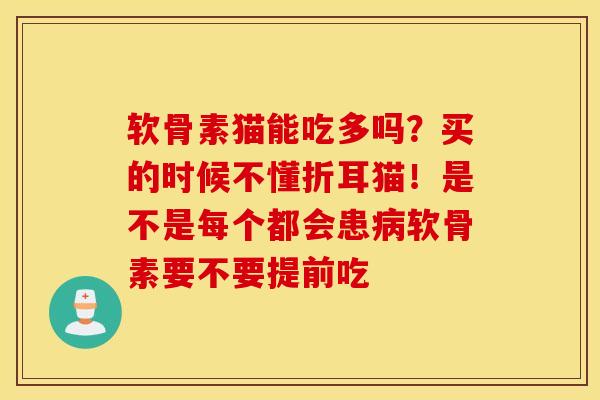 软骨素猫能吃多吗？买的时候不懂折耳猫！是不是每个都会患病软骨素要不要提前吃