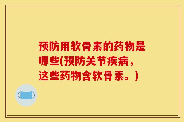 预防用软骨素的药物是哪些(预防关节疾病，这些药物含软骨素。)