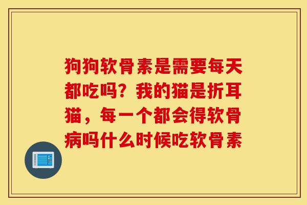 狗狗软骨素是需要每天都吃吗？我的猫是折耳猫，每一个都会得软骨病吗什么时候吃软骨素