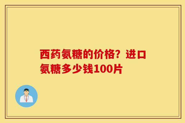 西药氨糖的价格？进口氨糖多少钱100片