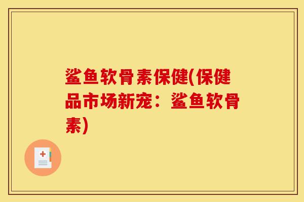 鲨鱼软骨素保健(保健品市场新宠：鲨鱼软骨素)