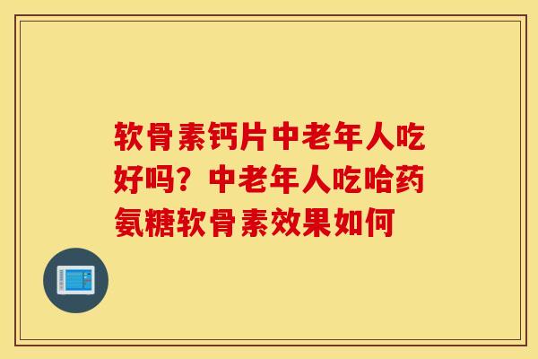 软骨素钙片中老年人吃好吗？中老年人吃哈药氨糖软骨素效果如何