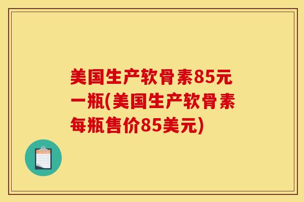 美国生产软骨素85元一瓶(美国生产软骨素每瓶售价85美元) 美国生产软骨素85元一瓶(美国生产软骨素每瓶售价85美元)