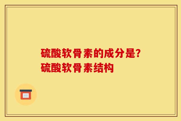 硫酸软骨素的成分是？硫酸软骨素结构