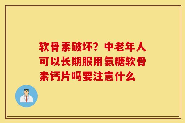 软骨素破坏？中老年人可以长期服用氨糖软骨素钙片吗要注意什么