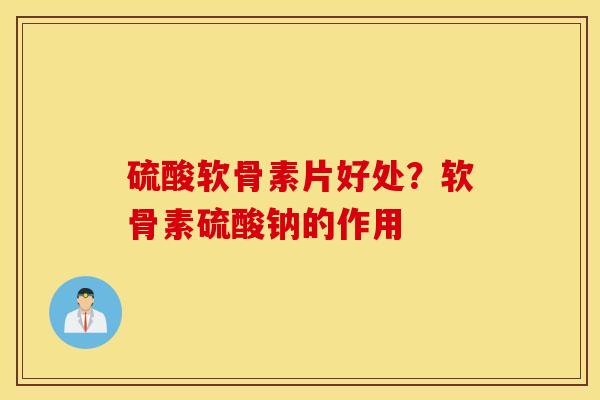 硫酸软骨素片好处？软骨素硫酸钠的作用